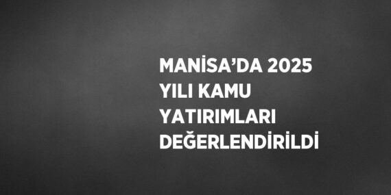 MANİSA’DA 2025 YILI KAMU YATIRIMLARI DEĞERLENDİRİLDİ