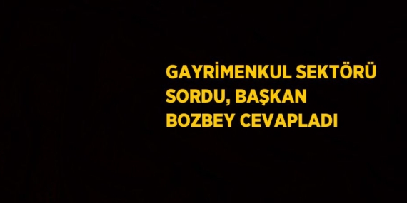 GAYRİMENKUL SEKTÖRÜ SORDU, BAŞKAN BOZBEY CEVAPLADI