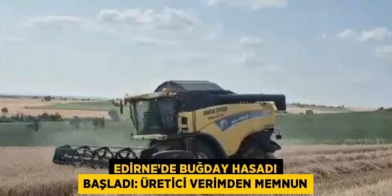 EDİRNE’DE BUĞDAY HASADI BAŞLADI: ÜRETİCİ VERİMDEN MEMNUN