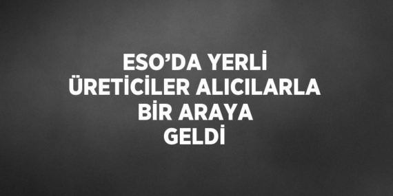 ESO’DA YERLİ ÜRETİCİLER ALICILARLA BİR ARAYA GELDİ