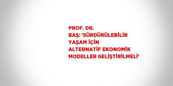 PROF. DR. BAŞ: ‘SÜRDÜRÜLEBİLİR YAŞAM İÇİN ALTERNATİF EKONOMİK MODELLER GELİŞTİRİLMELİ’