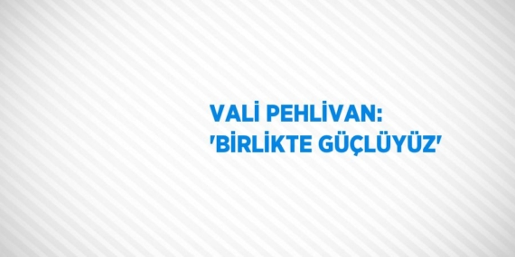 VALİ PEHLİVAN: ‘BİRLİKTE GÜÇLÜYÜZ’