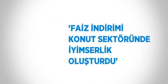 ‘FAİZ İNDİRİMİ KONUT SEKTÖRÜNDE İYİMSERLİK OLUŞTURDU’