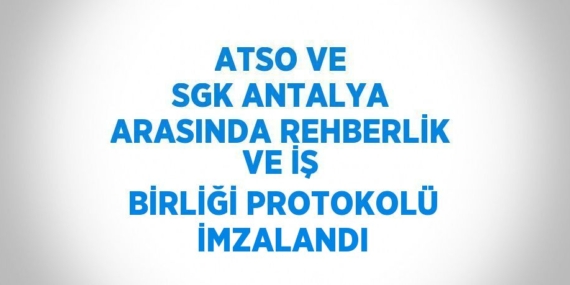 ATSO VE SGK ANTALYA ARASINDA REHBERLİK VE İŞ BİRLİĞİ PROTOKOLÜ İMZALANDI