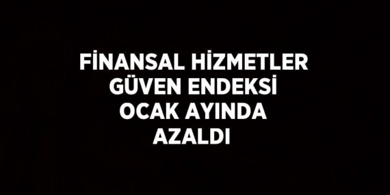 FİNANSAL HİZMETLER GÜVEN ENDEKSİ OCAK AYINDA AZALDI