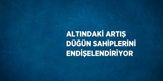 ALTINDAKİ ARTIŞ DÜĞÜN SAHİPLERİNİ ENDİŞELENDİRİYOR