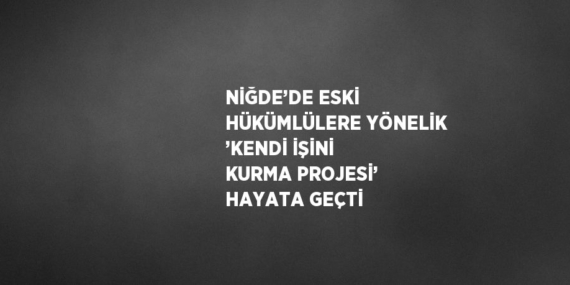 NİĞDE’DE ESKİ HÜKÜMLÜLERE YÖNELİK ’KENDİ İŞİNİ KURMA PROJESİ’ HAYATA GEÇTİ