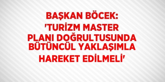 BAŞKAN BÖCEK: ‘TURİZM MASTER PLANI DOĞRULTUSUNDA BÜTÜNCÜL YAKLAŞIMLA HAREKET EDİLMELİ’