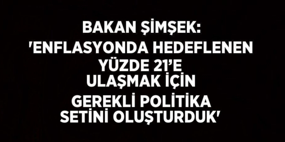 BAKAN ŞİMŞEK: ‘ENFLASYONDA HEDEFLENEN YÜZDE 21’E ULAŞMAK İÇİN GEREKLİ POLİTİKA SETİNİ OLUŞTURDUK’
