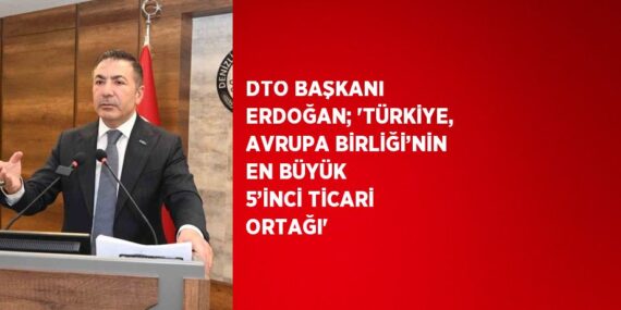 DTO BAŞKANI ERDOĞAN; ‘TÜRKİYE, AVRUPA BİRLİĞİ’NİN EN BÜYÜK 5’İNCİ TİCARİ ORTAĞI’