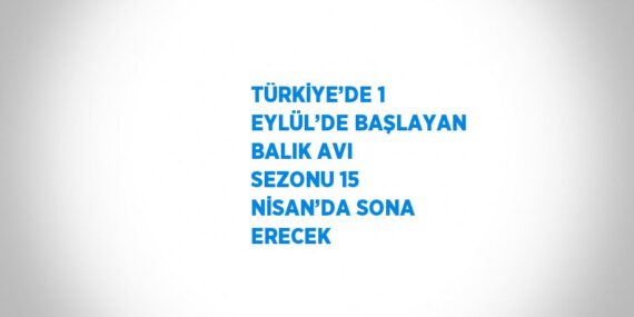 TÜRKİYE’DE 1 EYLÜL’DE BAŞLAYAN BALIK AVI SEZONU 15 NİSAN’DA SONA ERECEK