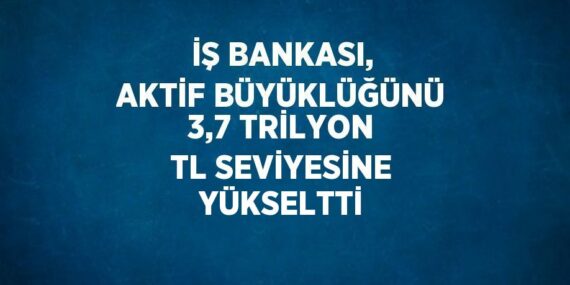 İŞ BANKASI, AKTİF BÜYÜKLÜĞÜNÜ 3,7 TRİLYON TL SEVİYESİNE YÜKSELTTİ