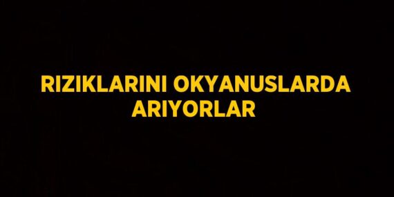 RIZIKLARINI OKYANUSLARDA ARIYORLAR