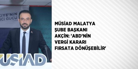 MÜSİAD MALATYA ŞUBE BAŞKANI AKÇİN: ‘ABD’NİN VERGİ KARARI FIRSATA DÖNÜŞEBİLİR’
