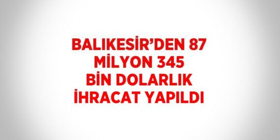 BALIKESİR’DEN 87 MİLYON 345 BİN DOLARLIK İHRACAT YAPILDI