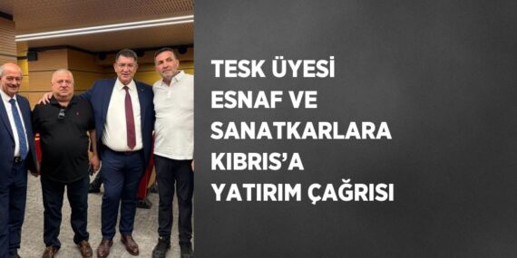 TESK ÜYESİ ESNAF VE SANATKARLARA KIBRIS’A YATIRIM ÇAĞRISI