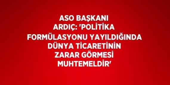ASO BAŞKANI ARDIÇ: ‘POLİTİKA FORMÜLASYONU YAYILDIĞINDA DÜNYA TİCARETİNİN ZARAR GÖRMESİ MUHTEMELDİR’