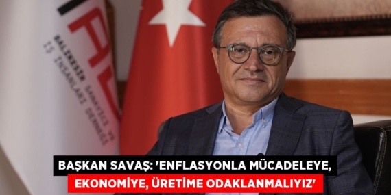 BAŞKAN SAVAŞ: “ENFLASYONLA MÜCADELEYE,  EKONOMİYE, ÜRETİME ODAKLANMALIYIZ”