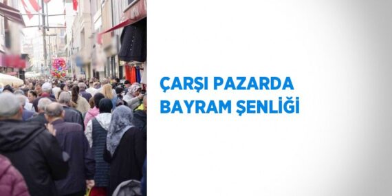 ÇARŞI PAZARDA BAYRAM ŞENLİĞİ