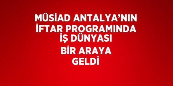 MÜSİAD ANTALYA’NIN İFTAR PROGRAMINDA İŞ DÜNYASI BİR ARAYA GELDİ