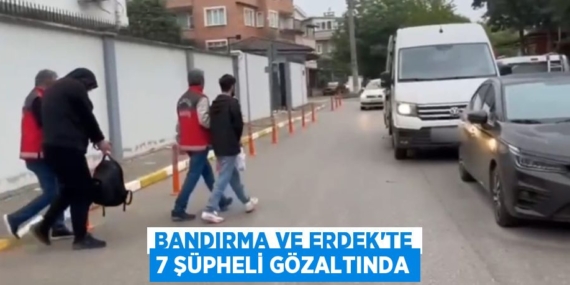 BANDIRMA VE ERDEK’TE 7 ŞÜPHELİ GÖZALTINDA