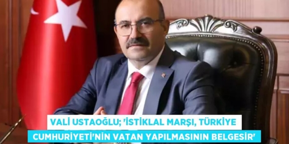VALİ USTAOĞLU; “İSTİKLAL MARŞI, TÜRKİYE  CUMHURİYETİ’NİN VATAN YAPILMASININ BELGESİR”