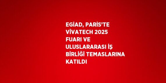 EGİAD, PARİS’TE VİVATECH 2025 FUARI VE ULUSLARARASI İŞ BİRLİĞİ TEMASLARINA KATILDI