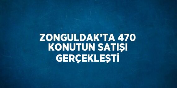 ZONGULDAK’TA 470 KONUTUN SATIŞI GERÇEKLEŞTİ