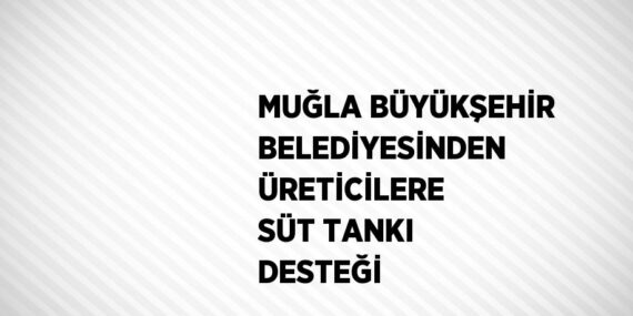 MUĞLA BÜYÜKŞEHİR BELEDİYESİNDEN ÜRETİCİLERE SÜT TANKI DESTEĞİ