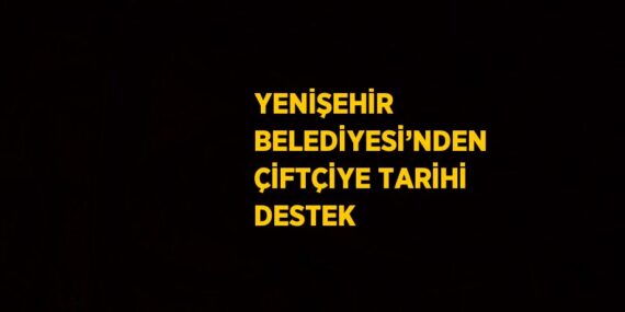 YENİŞEHİR BELEDİYESİ’NDEN ÇİFTÇİYE TARİHİ DESTEK