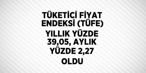 TÜKETİCİ FİYAT ENDEKSİ (TÜFE) YILLIK YÜZDE 39,05, AYLIK YÜZDE 2,27 OLDU