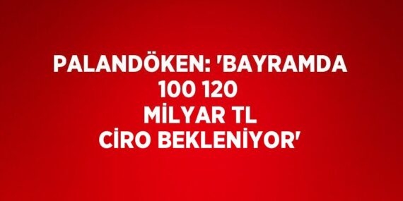 PALANDÖKEN: ‘BAYRAMDA 100 120 MİLYAR TL CİRO BEKLENİYOR’