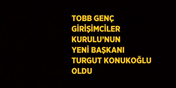 TOBB GENÇ GİRİŞİMCİLER KURULU’NUN YENİ BAŞKANI TURGUT KONUKOĞLU OLDU