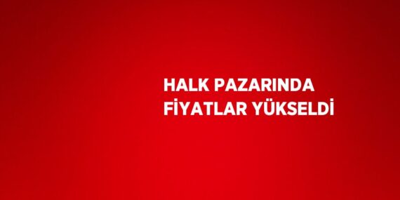 HALK PAZARINDA FİYATLAR YÜKSELDİ