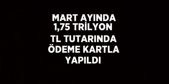 MART AYINDA 1,75 TRİLYON TL TUTARINDA ÖDEME KARTLA YAPILDI