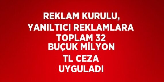 REKLAM KURULU, YANILTICI REKLAMLARA TOPLAM 32 BUÇUK MİLYON TL CEZA UYGULADI