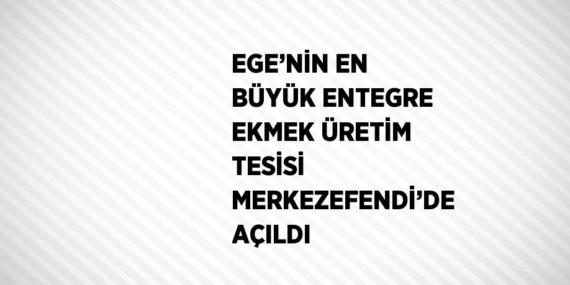 EGE’NİN EN BÜYÜK ENTEGRE EKMEK ÜRETİM TESİSİ MERKEZEFENDİ’DE AÇILDI