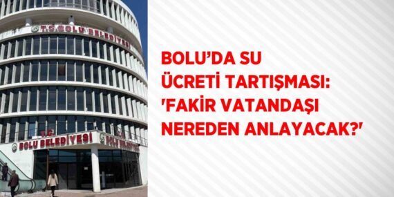 BOLU’DA SU ÜCRETİ TARTIŞMASI: ‘FAKİR VATANDAŞI NEREDEN ANLAYACAK?’
