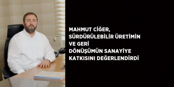 MAHMUT CİĞER, SÜRDÜRÜLEBİLİR ÜRETİMİN VE GERİ DÖNÜŞÜMÜN SANAYİYE KATKISINI DEĞERLENDİRDİ