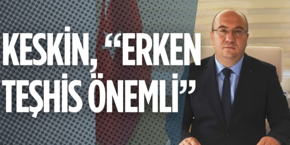 KESKİN, “ERKEN TEŞHİS ÖNEMLİ”