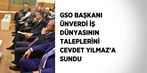 GSO BAŞKANI ÜNVERDİ İŞ DÜNYASININ TALEPLERİNİ CEVDET YILMAZ’A SUNDU