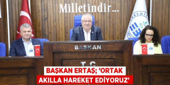 BAŞKAN ERTAŞ; “ORTAK AKILLA HAREKET EDİYORUZ”