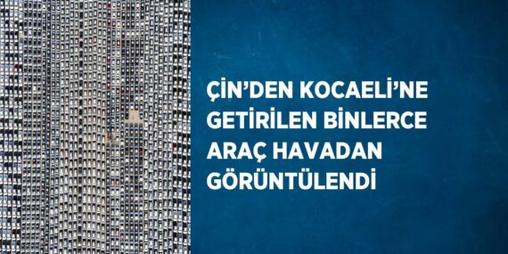 ÇİN’DEN KOCAELİ’NE GETİRİLEN BİNLERCE ARAÇ HAVADAN GÖRÜNTÜLENDİ