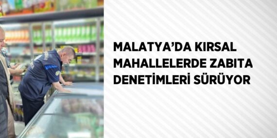 MALATYA’DA KIRSAL MAHALLELERDE ZABITA DENETİMLERİ SÜRÜYOR