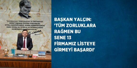 BAŞKAN YALÇIN: ‘TÜM ZORLUKLARA RAĞMEN BU SENE 13 FİRMAMIZ LİSTEYE GİRMEYİ BAŞARDI’