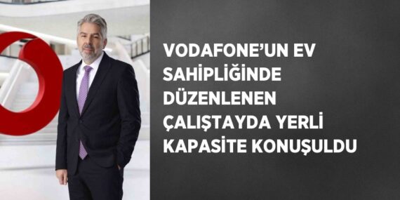 VODAFONE’UN EV SAHİPLİĞİNDE DÜZENLENEN ÇALIŞTAYDA YERLİ KAPASİTE KONUŞULDU