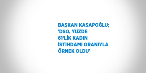 BAŞKAN KASAPOĞLU; ‘DSO, YÜZDE 61’LİK KADIN İSTİHDAMI ORANIYLA ÖRNEK OLDU’