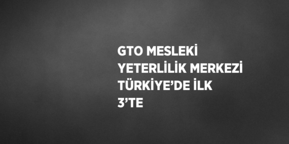 GTO MESLEKİ YETERLİLİK MERKEZİ TÜRKİYE’DE İLK 3’TE
