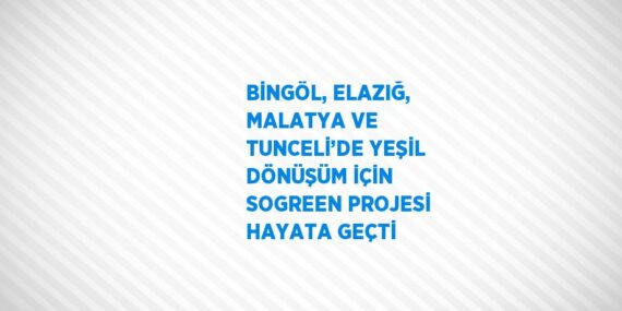 BİNGÖL, ELAZIĞ, MALATYA VE TUNCELİ’DE YEŞİL DÖNÜŞÜM İÇİN SOGREEN PROJESİ HAYATA GEÇTİ