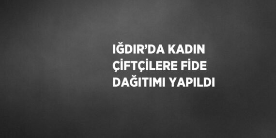 IĞDIR’DA KADIN ÇİFTÇİLERE FİDE DAĞITIMI YAPILDI